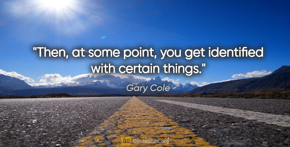 Gary Cole quote: "Then, at some point, you get identified with certain things."