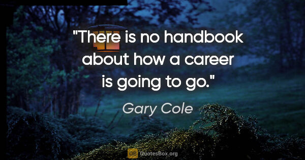 Gary Cole quote: "There is no handbook about how a career is going to go."