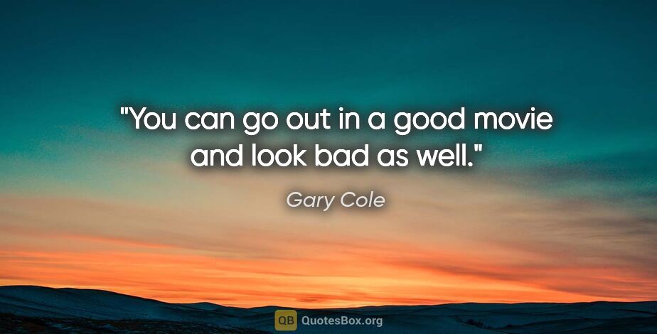 Gary Cole quote: "You can go out in a good movie and look bad as well."