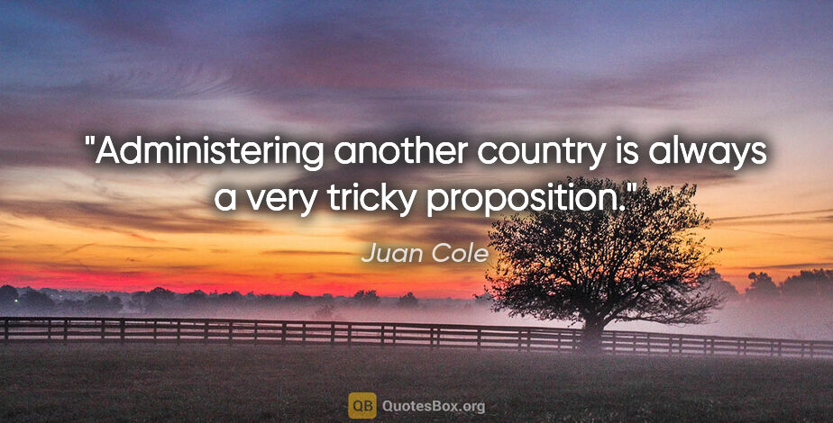 Juan Cole quote: "Administering another country is always a very tricky..."
