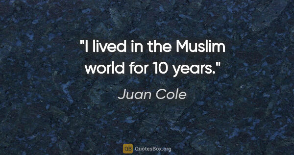 Juan Cole quote: "I lived in the Muslim world for 10 years."