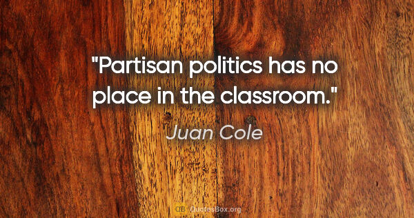 Juan Cole quote: "Partisan politics has no place in the classroom."