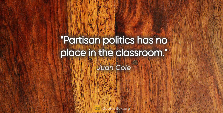 Juan Cole quote: "Partisan politics has no place in the classroom."