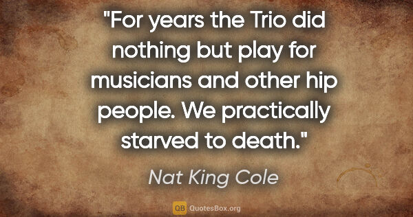 Nat King Cole quote: "For years the Trio did nothing but play for musicians and..."