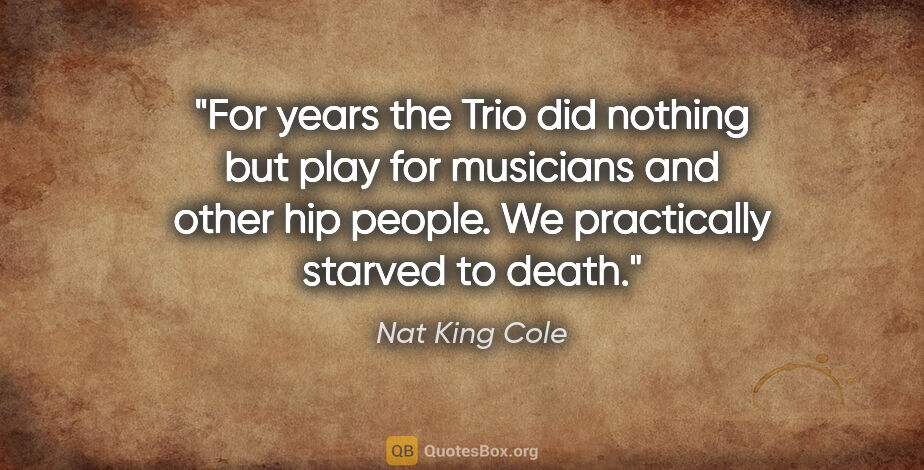 Nat King Cole quote: "For years the Trio did nothing but play for musicians and..."