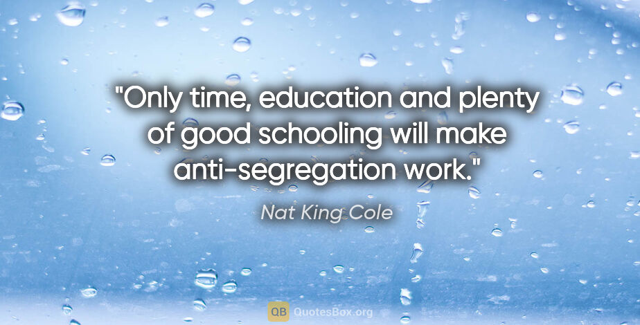 Nat King Cole quote: "Only time, education and plenty of good schooling will make..."