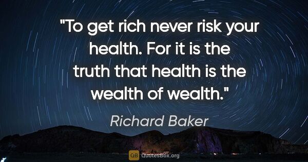Richard Baker quote: "To get rich never risk your health. For it is the truth that..."