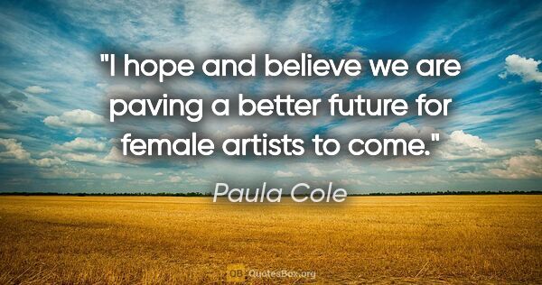 Paula Cole quote: "I hope and believe we are paving a better future for female..."