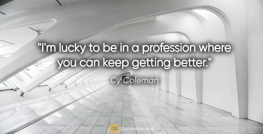 Cy Coleman quote: "I'm lucky to be in a profession where you can keep getting..."