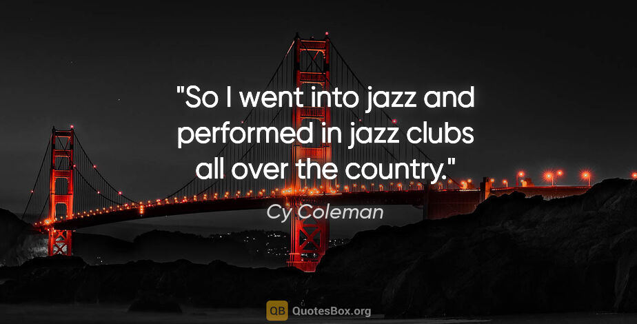 Cy Coleman quote: "So I went into jazz and performed in jazz clubs all over the..."