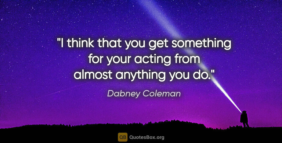 Dabney Coleman quote: "I think that you get something for your acting from almost..."
