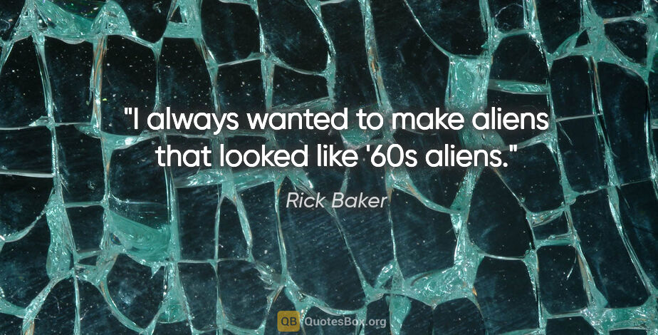 Rick Baker quote: "I always wanted to make aliens that looked like '60s aliens."
