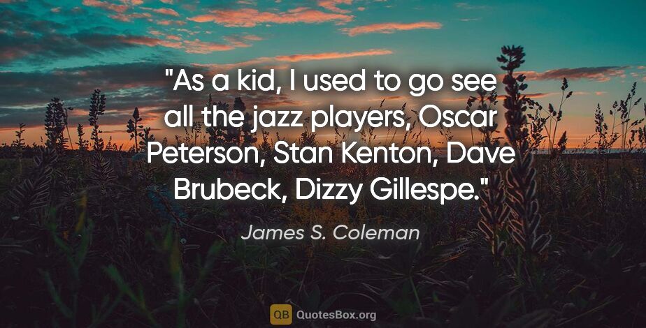 James S. Coleman quote: "As a kid, I used to go see all the jazz players, Oscar..."