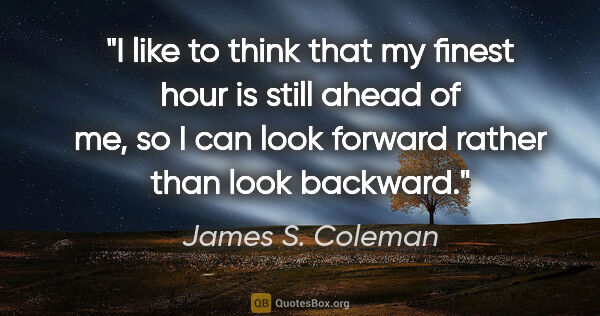 James S. Coleman quote: "I like to think that my finest hour is still ahead of me, so I..."