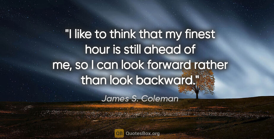 James S. Coleman quote: "I like to think that my finest hour is still ahead of me, so I..."