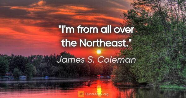 James S. Coleman quote: "I'm from all over the Northeast."