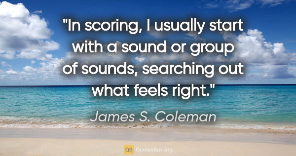 James S. Coleman quote: "In scoring, I usually start with a sound or group of sounds,..."