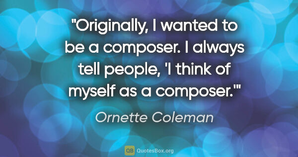 Ornette Coleman quote: "Originally, I wanted to be a composer. I always tell people,..."