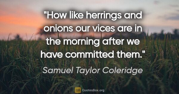 Samuel Taylor Coleridge quote: "How like herrings and onions our vices are in the morning..."