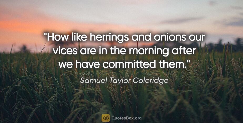 Samuel Taylor Coleridge quote: "How like herrings and onions our vices are in the morning..."
