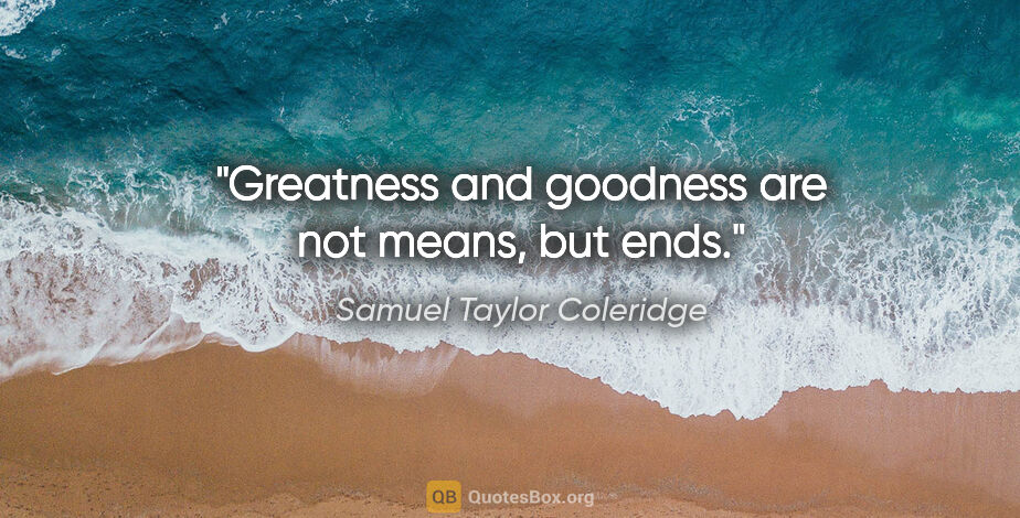 Samuel Taylor Coleridge quote: "Greatness and goodness are not means, but ends."
