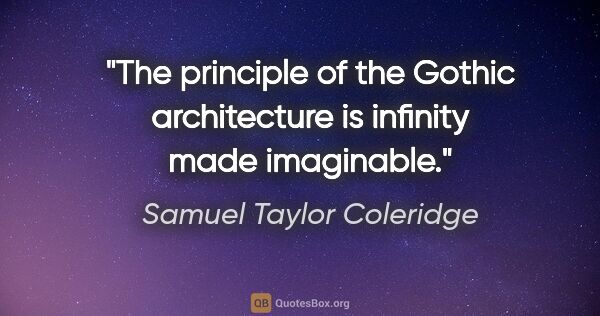 Samuel Taylor Coleridge quote: "The principle of the Gothic architecture is infinity made..."