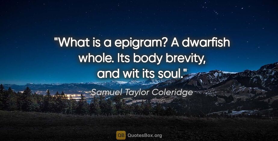 Samuel Taylor Coleridge quote: "What is a epigram? A dwarfish whole. Its body brevity, and wit..."