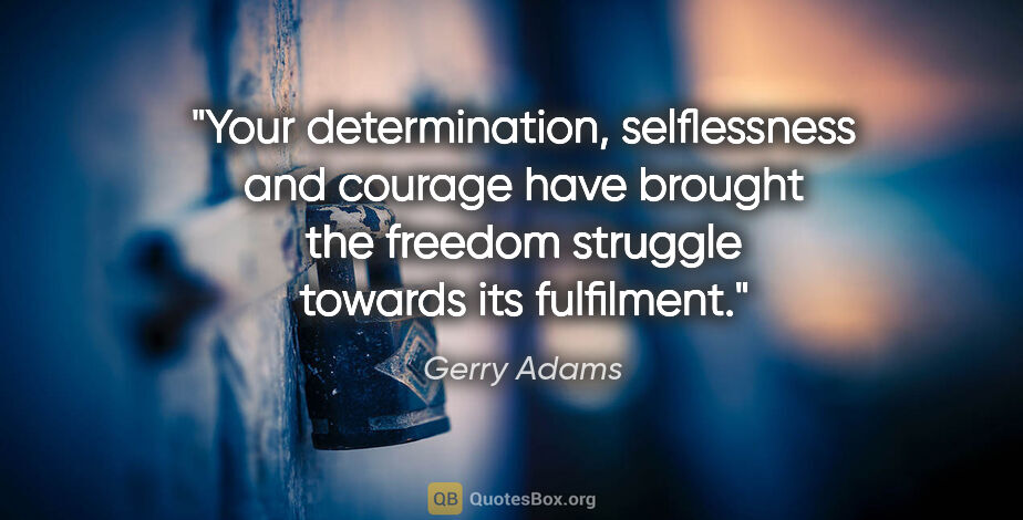 Gerry Adams quote: "Your determination, selflessness and courage have brought the..."