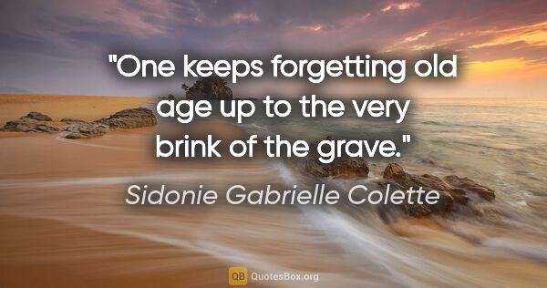 Sidonie Gabrielle Colette quote: "One keeps forgetting old age up to the very brink of the grave."