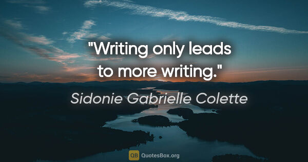 Sidonie Gabrielle Colette quote: "Writing only leads to more writing."