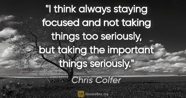 Chris Colfer quote: "I think always staying focused and not taking things too..."