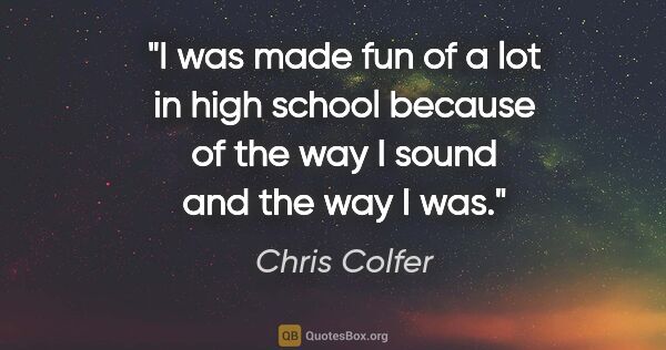 Chris Colfer quote: "I was made fun of a lot in high school because of the way I..."