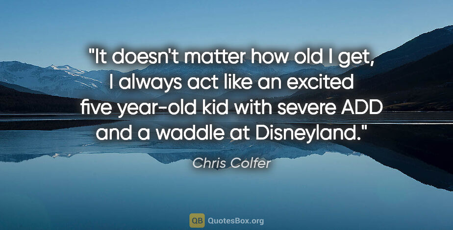 Chris Colfer quote: "It doesn't matter how old I get, I always act like an excited..."