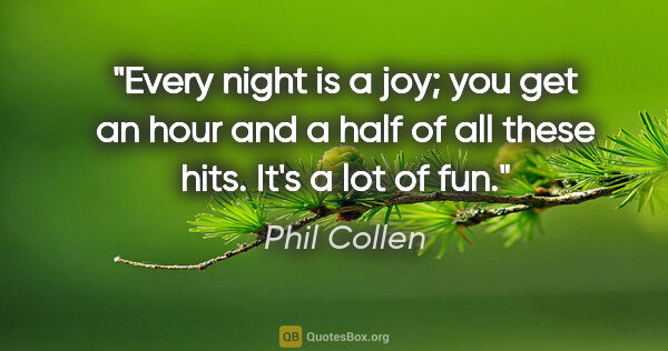 Phil Collen quote: "Every night is a joy; you get an hour and a half of all these..."