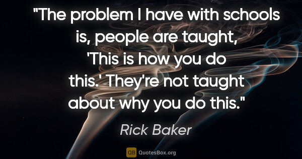 Rick Baker quote: "The problem I have with schools is, people are taught, 'This..."