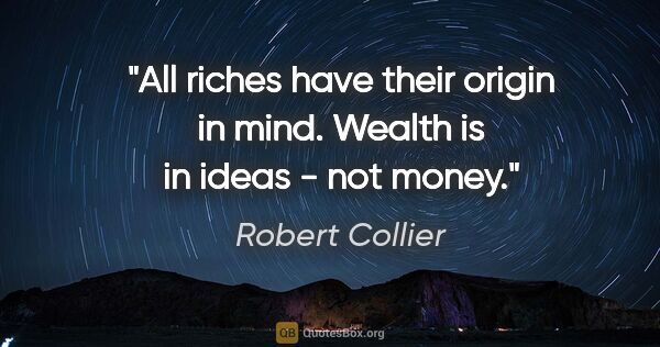 Robert Collier quote: "All riches have their origin in mind. Wealth is in ideas - not..."