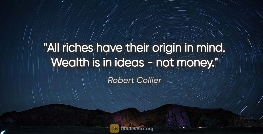 Robert Collier quote: "All riches have their origin in mind. Wealth is in ideas - not..."