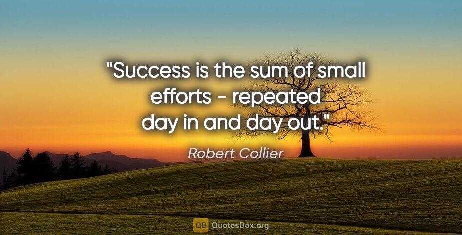 Robert Collier quote: "Success is the sum of small efforts - repeated day in and day..."