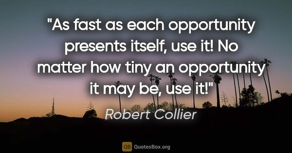 Robert Collier quote: "As fast as each opportunity presents itself, use it! No matter..."