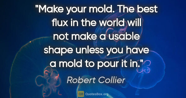 Robert Collier quote: "Make your mold. The best flux in the world will not make a..."