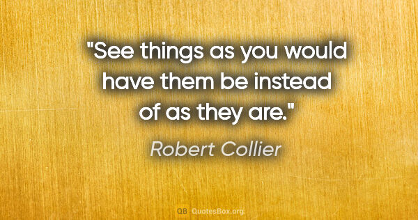 Robert Collier quote: "See things as you would have them be instead of as they are."