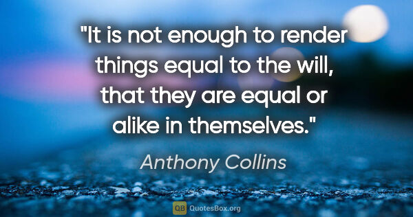 Anthony Collins quote: "It is not enough to render things equal to the will, that they..."