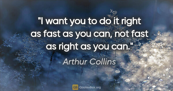 Arthur Collins quote: "I want you to do it right as fast as you can, not fast as..."