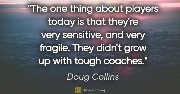 Doug Collins quote: "The one thing about players today is that they're very..."