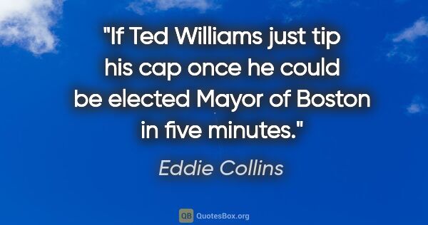 Eddie Collins quote: "If Ted Williams just tip his cap once he could be elected..."