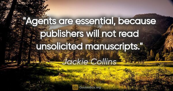 Jackie Collins quote: "Agents are essential, because publishers will not read..."