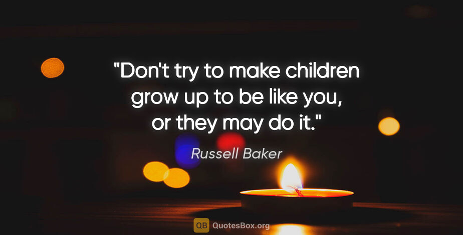 Russell Baker quote: "Don't try to make children grow up to be like you, or they may..."