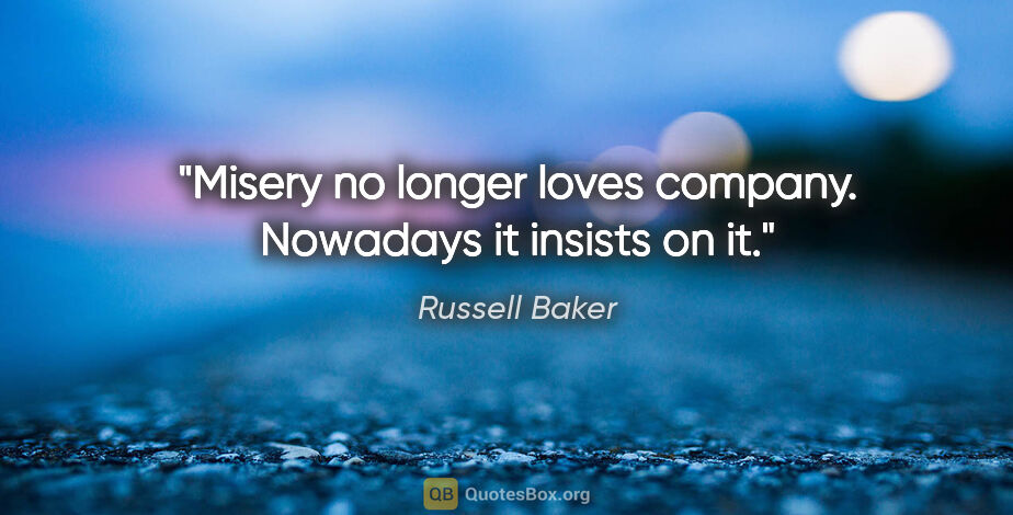 Russell Baker quote: "Misery no longer loves company. Nowadays it insists on it."