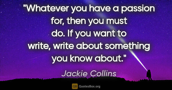 Jackie Collins quote: "Whatever you have a passion for, then you must do. If you want..."