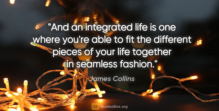 James Collins quote: "And an integrated life is one where you're able to fit the..."